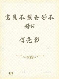 宝贝不戴套好不好H