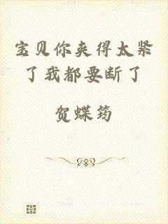 宝贝你夹得太紧了我都要断了