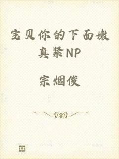 宝贝你的下面嫩真紧NP