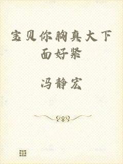 宝贝你胸真大下面好紧