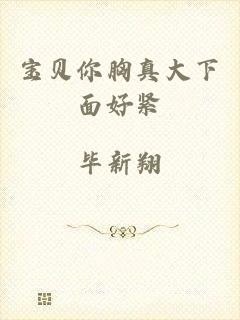 宝贝你胸真大下面好紧
