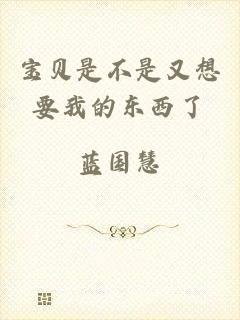宝贝是不是又想要我的东西了