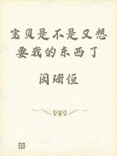 宝贝是不是又想要我的东西了