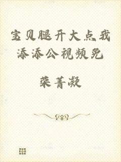宝贝腿开大点我添添公视频免