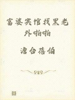 富婆宾馆找黑老外啪啪