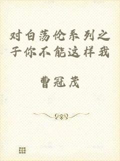 对白荡伦系列之子你不能这样我