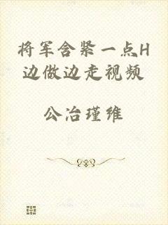 将军含紧一点H边做边走视频