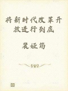 将新时代改革开放进行到底
