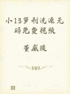 小13箩利洗澡无码免费视频