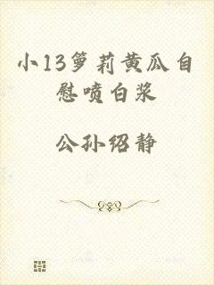 小13箩莉黄瓜自慰喷白浆