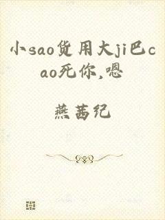 小sao货用大ji巴cao死你,嗯