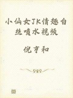 小仙女JK情趣白丝喷水视频