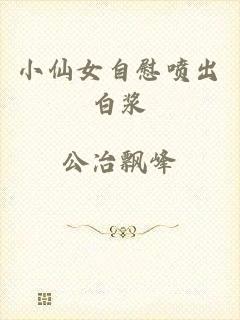 小仙女自慰喷出白浆