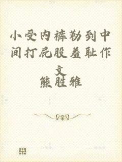 小受内裤勒到中间打屁股羞耻作文