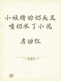 小妖精的奶头又喷奶水了小说