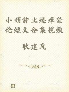 小娟翁止熄痒禁伦短文合集视频