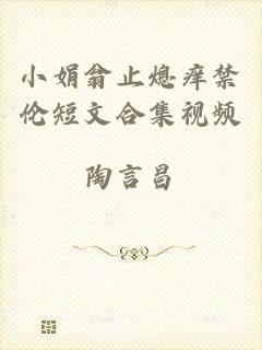 小娟翁止熄痒禁伦短文合集视频