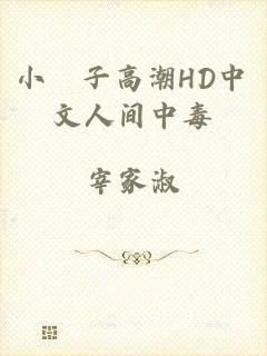 小峓子高潮HD中文人间中毒