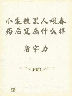 小柔被黑人喂春药后变成什么样