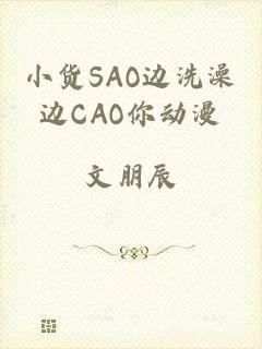 小货SAO边洗澡边CAO你动漫