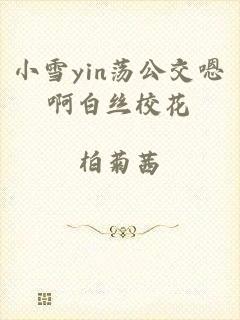 小雪yin荡公交嗯啊白丝校花