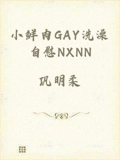 小鲜肉GAY洗澡自慰NXNN