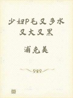 少妇P毛又多水又大又黑