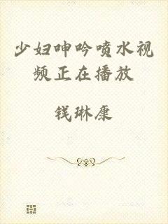 少妇呻吟喷水视频正在播放