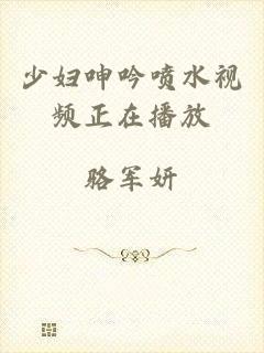 少妇呻吟喷水视频正在播放