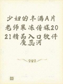 少妇的丰满A片老师果冻传媒2021精品入口软件