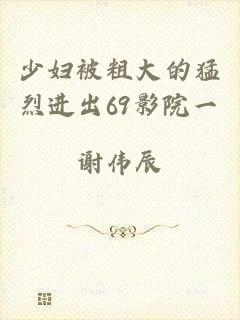 少妇被粗大的猛烈进出69影院一