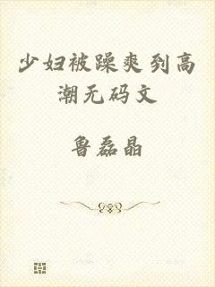 少妇被躁爽到高潮无码文