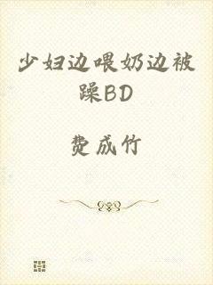 少妇边喂奶边被躁BD