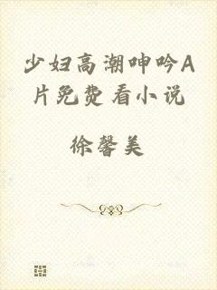少妇高潮呻吟A片免费看小说
