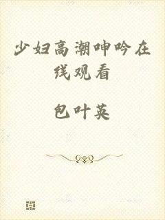 少妇高潮呻吟在线观看