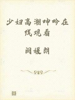 少妇高潮呻吟在线观看