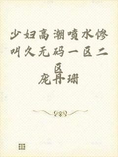 少妇高潮喷水惨叫久无码一区二区