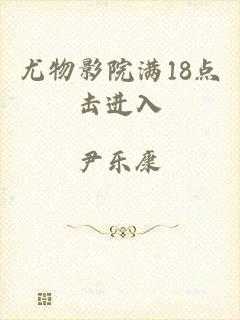 尤物影院满18点击进入