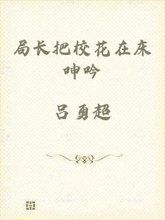 局长把校花在床呻吟