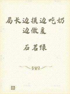 局长边摸边吃奶边做爰