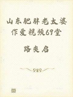 山东肥胖老太婆作爱视频69堂