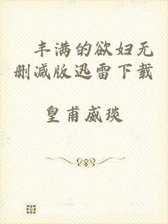 巜丰满的欲妇无删减版迅雷下载