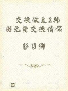 巜交换做爰2韩国免费交换情侣