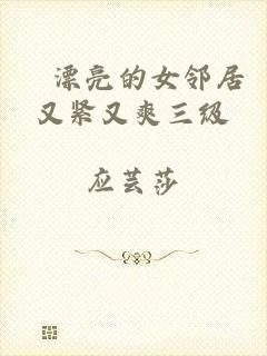 巜漂亮的女邻居又紧又爽三级
