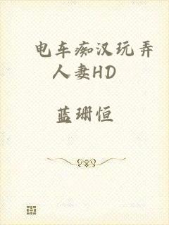巜电车痴汉玩弄人妻HD