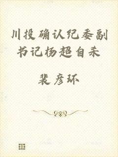 川投确认纪委副书记杨超自杀