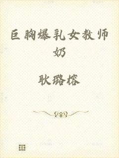 巨胸爆乳女教师奶