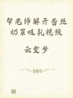 帮老师解开蕾丝奶罩吸乳视频