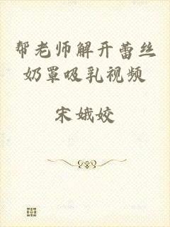 帮老师解开蕾丝奶罩吸乳视频