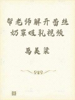 帮老师解开蕾丝奶罩吸乳视频